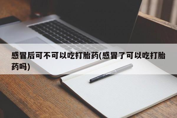 打胎药货到付款感冒后可不可以吃打胎药(感冒了可以吃打胎药吗)