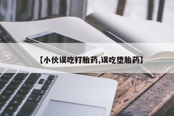 打胎药货到付款【小伙误吃打胎药,误吃堕胎药】