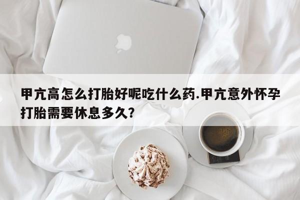 打胎药货到付款甲亢高怎么打胎好呢吃什么药.甲亢意外怀孕打胎需要休息多久?