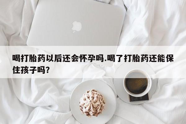 打胎药货到付款喝打胎药以后还会怀孕吗.喝了打胎药还能保住孩子吗？