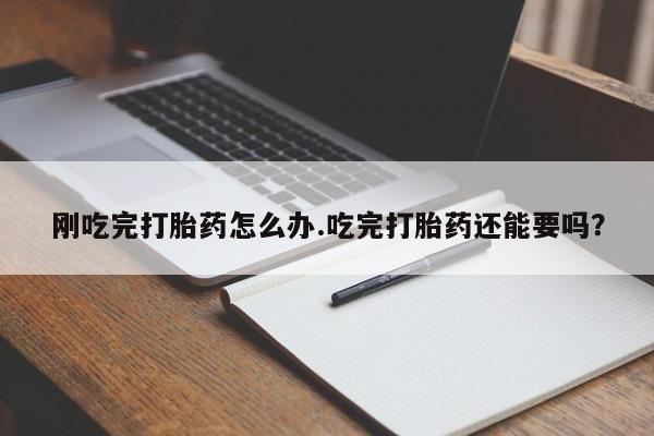 打胎药货到付款刚吃完打胎药怎么办.吃完打胎药还能要吗？