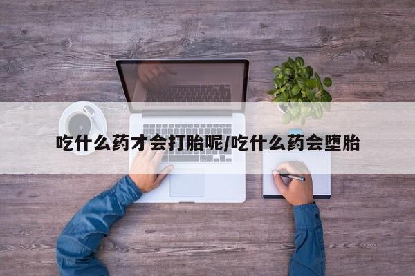 打胎药货到付款吃什么药才会打胎呢/吃什么药会堕胎