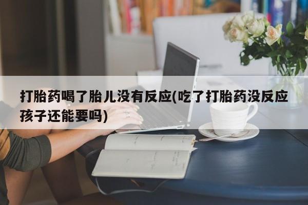 打胎药货到付款打胎药喝了胎儿没有反应(吃了打胎药没反应孩子还能要吗)