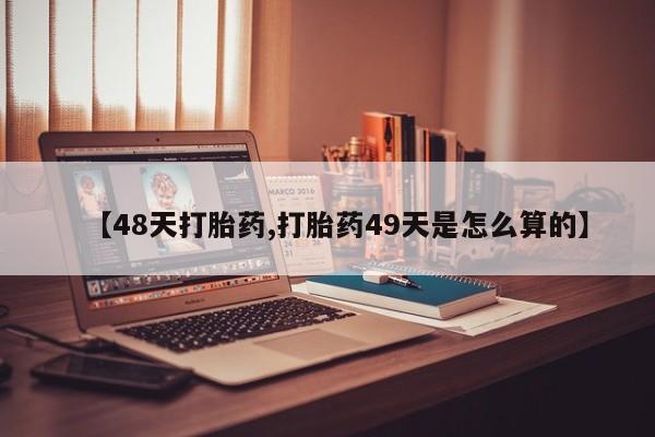 打胎药货到付款【48天打胎药,打胎药49天是怎么算的】
