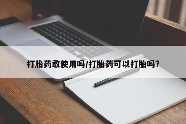 打胎药货到付款打胎药敢使用吗/打胎药可以打胎吗?