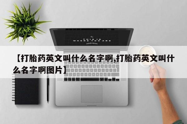 打胎药货到付款【打胎药英文叫什么名字啊,打胎药英文叫什么名字啊图片】
