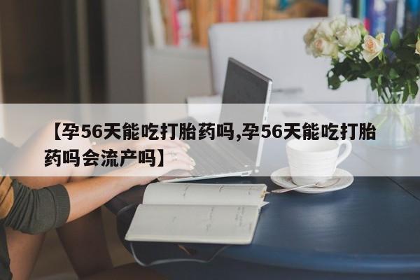 打胎药货到付款【孕56天能吃打胎药吗,孕56天能吃打胎药吗会流产吗】