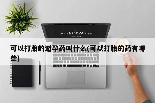 打胎药货到付款可以打胎的避孕药叫什么(可以打胎的药有哪些)
