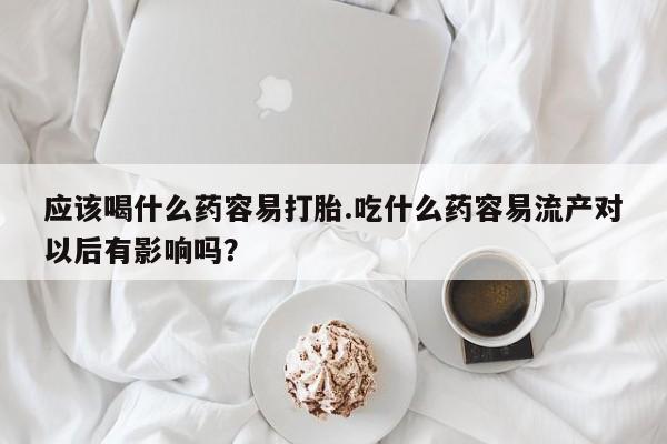 打胎药货到付款应该喝什么药容易打胎.吃什么药容易流产对以后有影响吗？