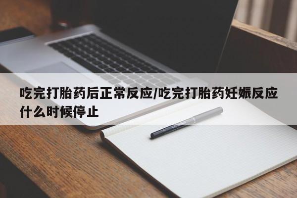 打胎药货到付款吃完打胎药后正常反应/吃完打胎药妊娠反应什么时候停止