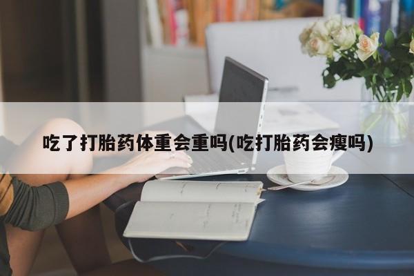 打胎药货到付款吃了打胎药体重会重吗(吃打胎药会瘦吗)