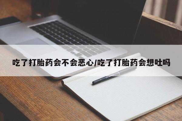 打胎药货到付款吃了打胎药会不会恶心/吃了打胎药会想吐吗