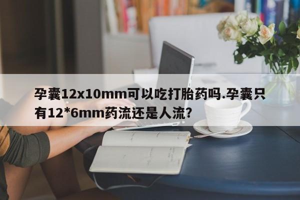 打胎药货到付款孕囊12x10mm可以吃打胎药吗.孕囊只有12*6mm药流还是人流?