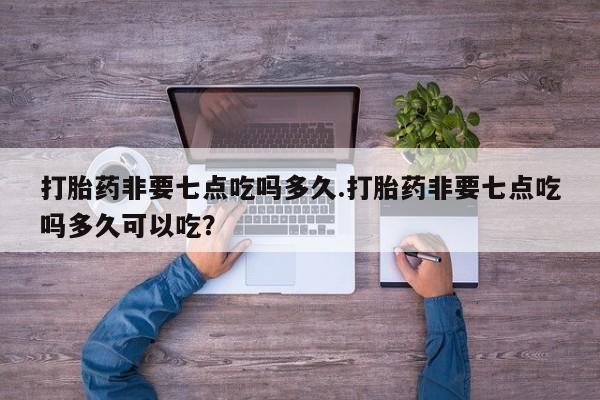 打胎药货到付款打胎药非要七点吃吗多久.打胎药非要七点吃吗多久可以吃？