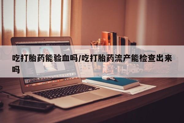 打胎药货到付款吃打胎药能验血吗/吃打胎药流产能检查出来吗
